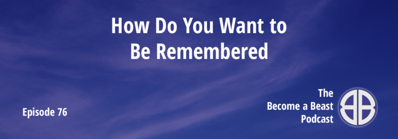 BAB 076 | How Do You Want to Be Remembered
